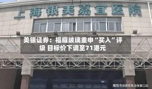 美银证券：福耀玻璃重申“买入”评级 目标价下调至71港元-第3张图片