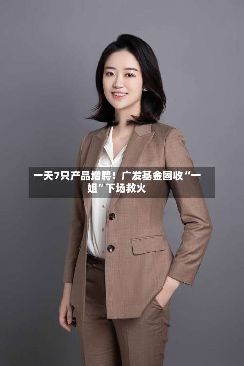 一天7只产品增聘！广发基金固收“一姐”下场救火-第2张图片