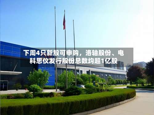 下周4只新股可申购，洛轴股份、电科思仪发行股份总数均超1亿股
