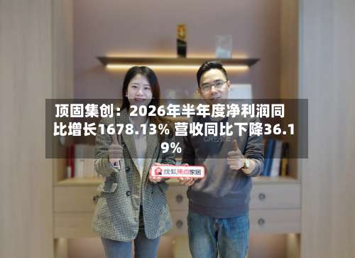 顶固集创：2026年半年度净利润同比增长1678.13% 营收同比下降36.19%