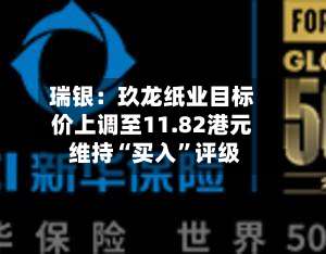 瑞银：玖龙纸业目标价上调至11.82港元 维持“买入”评级-第2张图片