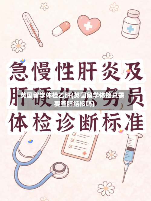 英国留学体检乙肝(英国留学体检只需要查肺结核吗)-第3张图片