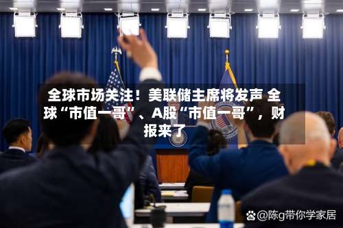 全球市场关注！美联储主席将发声 全球“市值一哥”	、A股“市值一哥	”，财报来了-第2张图片