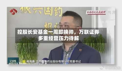 控股长安基金一周即换帅	，万联证券多重经营压力待解-第2张图片