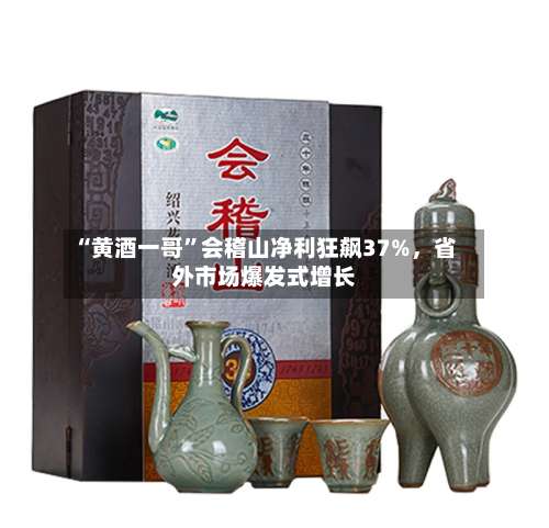 “黄酒一哥”会稽山净利狂飙37%，省外市场爆发式增长-第2张图片