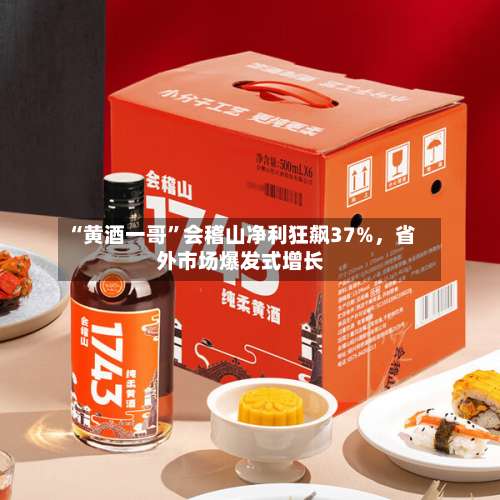 “黄酒一哥”会稽山净利狂飙37%，省外市场爆发式增长
