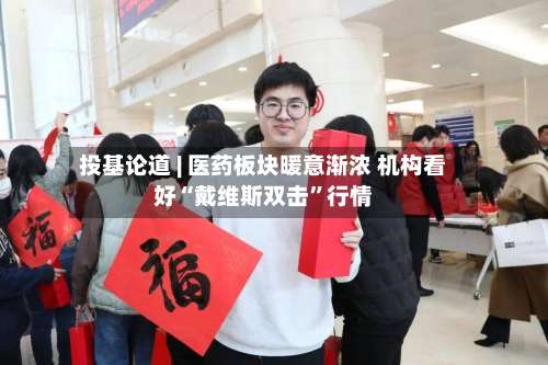 投基论道 | 医药板块暖意渐浓 机构看好“戴维斯双击”行情-第2张图片