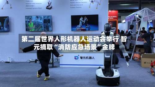 第二届世界人形机器人运动会举行 智元摘取“消防应急场景”金牌-第2张图片