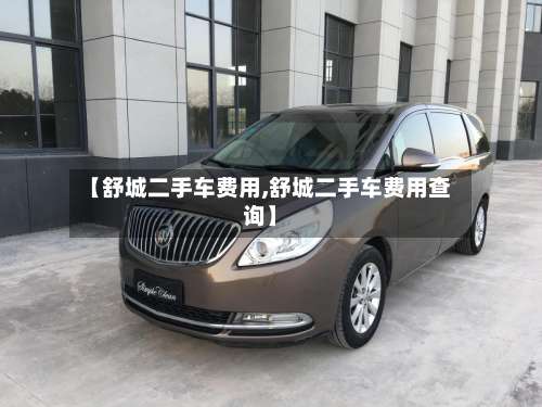 【舒城二手车费用,舒城二手车费用查询】-第2张图片