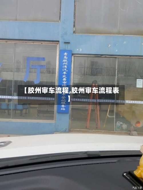 【胶州审车流程,胶州审车流程表】-第2张图片