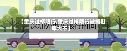 【重庆过桥限行,重庆过桥限行被抓概率大不】-第2张图片