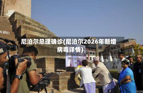 尼泊尔总理确诊(尼泊尔2026年新增病毒详情)-第2张图片