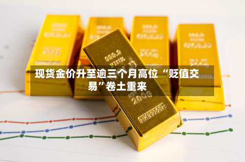 现货金价升至逾三个月高位 “贬值交易	”卷土重来-第3张图片
