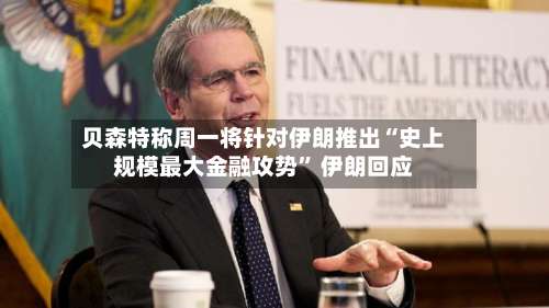 贝森特称周一将针对伊朗推出“史上规模最大金融攻势” 伊朗回应-第2张图片