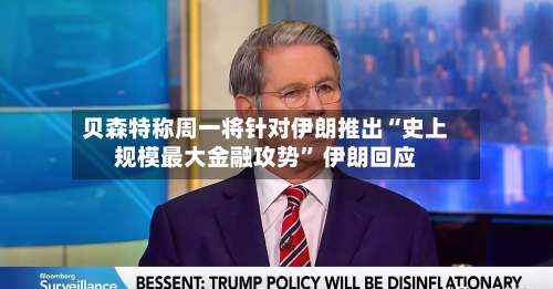 贝森特称周一将针对伊朗推出“史上规模最大金融攻势” 伊朗回应