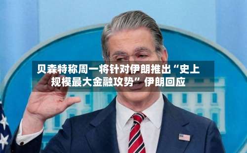 贝森特称周一将针对伊朗推出“史上规模最大金融攻势” 伊朗回应-第3张图片