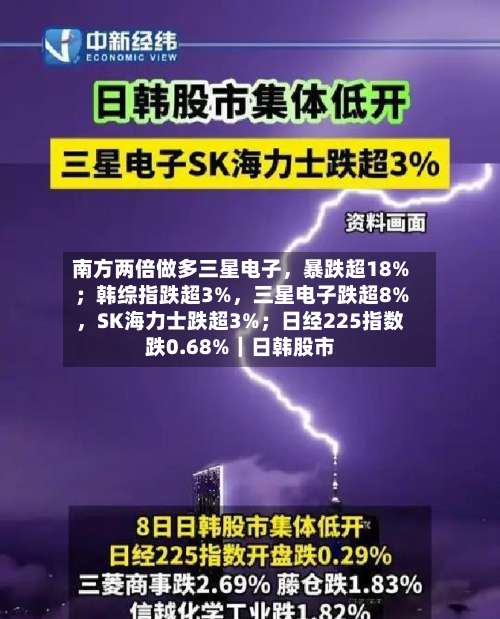 南方两倍做多三星电子，暴跌超18%；韩综指跌超3%，三星电子跌超8%	，SK海力士跌超3%；日经225指数跌0.68%｜日韩股市-第3张图片