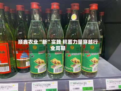 顺鑫农业“新”实践 积蓄力量穿越行业周期-第1张图片