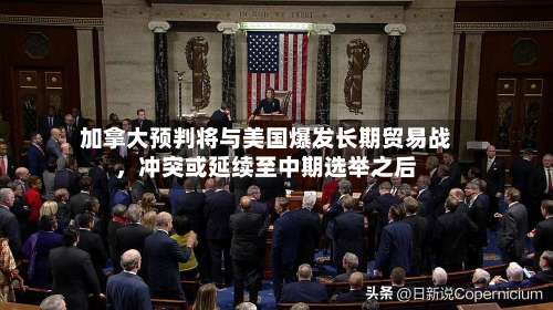 加拿大预判将与美国爆发长期贸易战，冲突或延续至中期选举之后-第3张图片