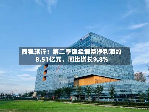 同程旅行：第二季度经调整净利润约8.51亿元，同比增长9.8%-第2张图片