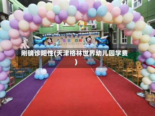 刚确诊阳性(天津格林世界幼儿园学费)-第2张图片