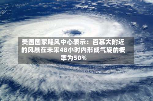 美国国家飓风中心表示：百慕大附近的风暴在未来48小时内形成气旋的概率为50%-第2张图片