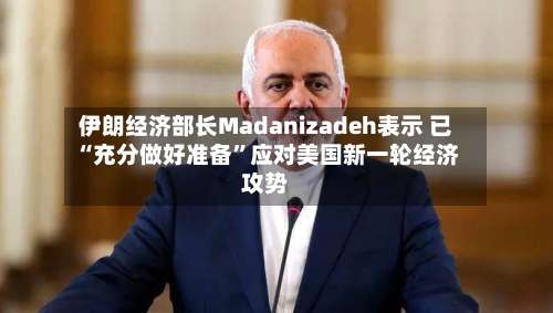 伊朗经济部长Madanizadeh表示 已“充分做好准备”应对美国新一轮经济攻势-第2张图片