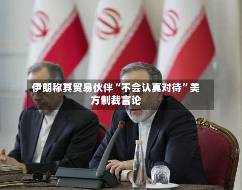 伊朗称其贸易伙伴“不会认真对待”美方制裁言论-第2张图片
