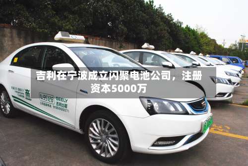 吉利在宁波成立闪聚电池公司，注册资本5000万-第2张图片