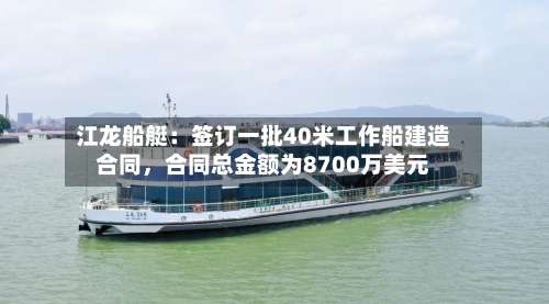 江龙船艇：签订一批40米工作船建造合同	，合同总金额为8700万美元-第1张图片