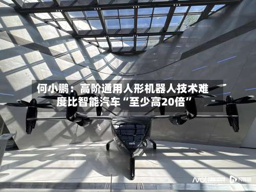 何小鹏：高阶通用人形机器人技术难度比智能汽车“至少高20倍”-第2张图片