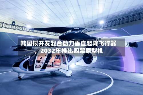 韩国拟开发混合动力垂直起降飞行器	，2032年推出四架原型机-第3张图片