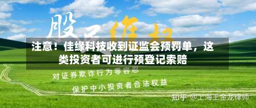 注意！佳缘科技收到证监会预罚单，这类投资者可进行预登记索赔-第2张图片