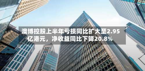 澳博控股上半年亏损同比扩大至2.95亿港元，净收益同比下降20.8%-第2张图片