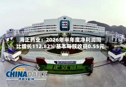海正药业：2026年半年度净利润同比增长112.82% 基本每股收益0.55元-第3张图片
