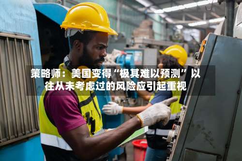 策略师：美国变得“极其难以预测	” 以往从未考虑过的风险应引起重视-第3张图片