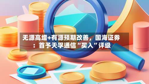 无源高增+有源预期改善，国海证券：首予天孚通信“买入”评级