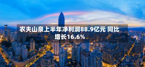 农夫山泉上半年净利润88.9亿元 同比增长16.6%-第2张图片
