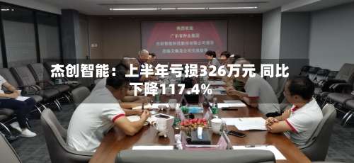 杰创智能：上半年亏损326万元 同比下降117.4%-第3张图片