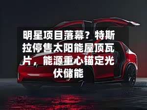 明星项目落幕？特斯拉停售太阳能屋顶瓦片，能源重心锚定光伏储能
