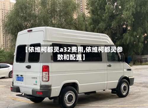 【依维柯都灵a32费用,依维柯都灵参数和配置】-第2张图片