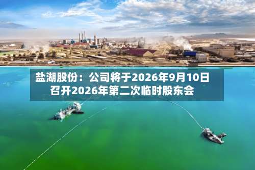 盐湖股份：公司将于2026年9月10日召开2026年第二次临时股东会