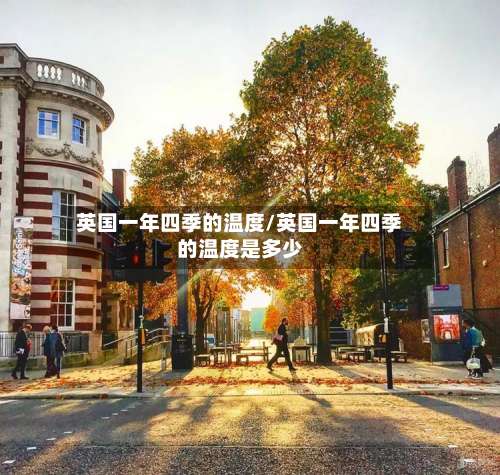 英国一年四季的温度/英国一年四季的温度是多少-第3张图片