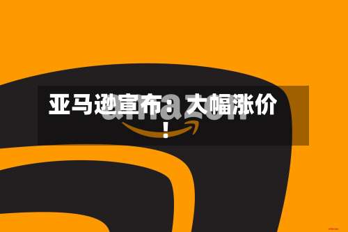 亚马逊宣布：大幅涨价！-第2张图片