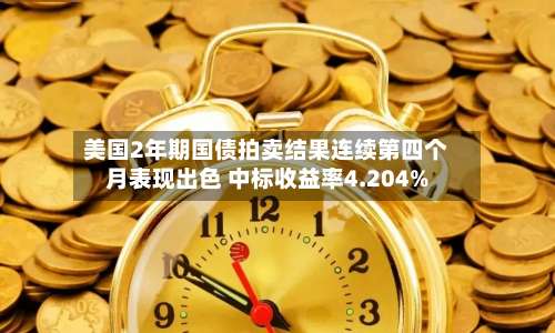美国2年期国债拍卖结果连续第四个月表现出色 中标收益率4.204%
