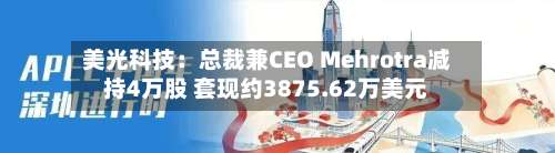 美光科技：总裁兼CEO Mehrotra减持4万股 套现约3875.62万美元-第3张图片