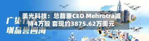 美光科技：总裁兼CEO Mehrotra减持4万股 套现约3875.62万美元