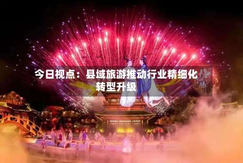 今日视点：县域旅游推动行业精细化转型升级