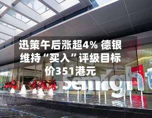 迅策午后涨超4% 德银维持“买入	”评级目标价351港元-第1张图片