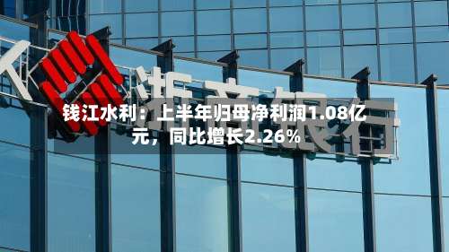 钱江水利:上半年归母净利润1.08亿元,同比增长2.26%